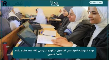 عودة الدراسة: تعرف على تفاصيل التقويم الدراسي 1447 بعد إلغاء نظام الثلاث فصول!